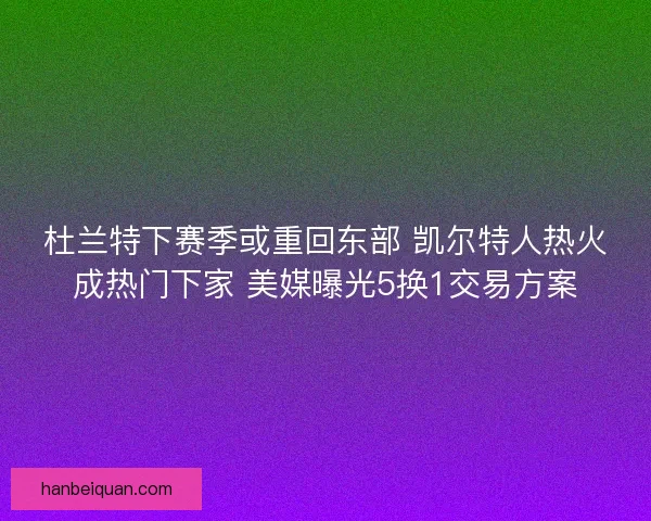 杜兰特下赛季或重回东部 凯尔特人热火成热门下家 美媒曝光5换1交易方案