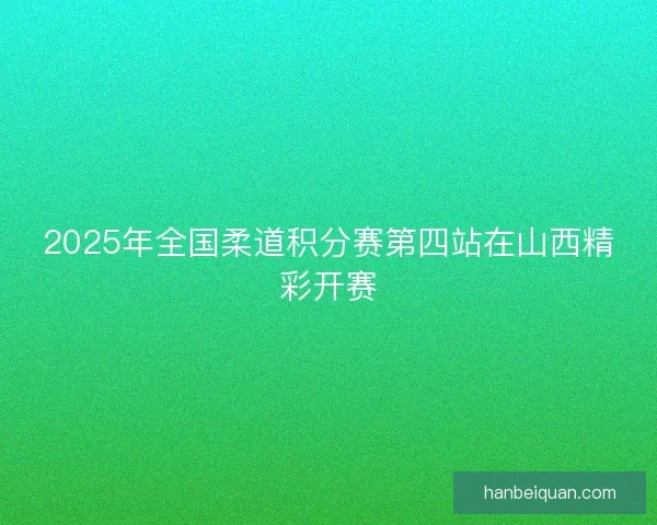 2025年全国柔道积分赛第四站在山西精彩开赛