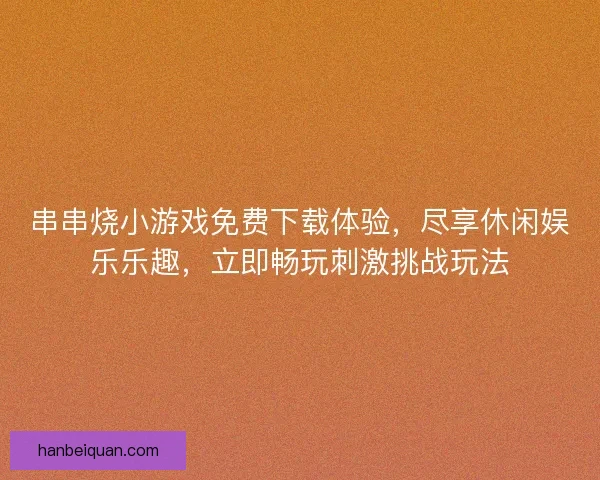 串串烧小游戏免费下载体验，尽享休闲娱乐乐趣，立即畅玩刺激挑战玩法