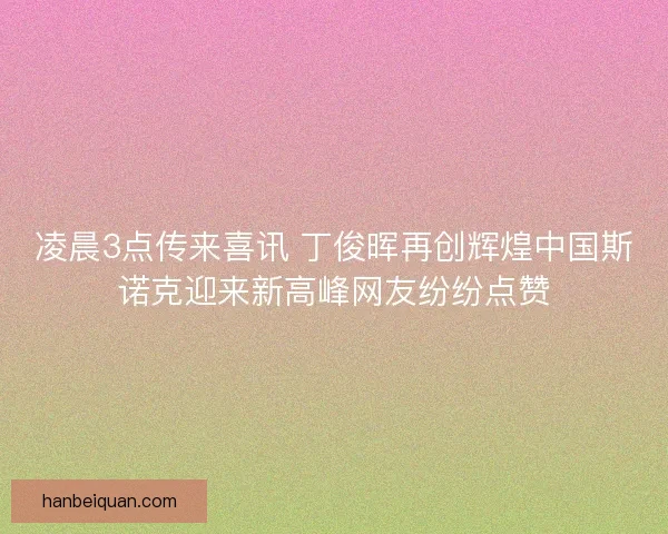 凌晨3点传来喜讯 丁俊晖再创辉煌中国斯诺克迎来新高峰网友纷纷点赞