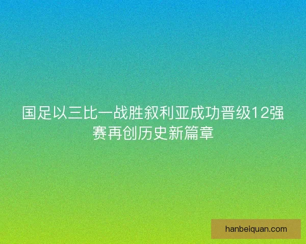 国足以三比一战胜叙利亚成功晋级12强赛再创历史新篇章