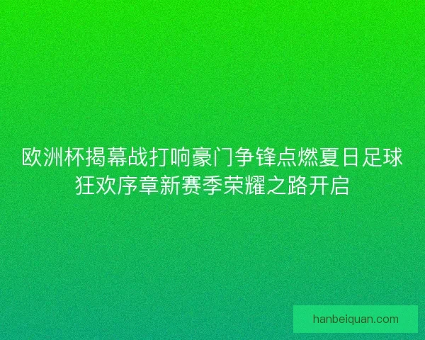 欧洲杯揭幕战打响豪门争锋点燃夏日足球狂欢序章新赛季荣耀之路开启