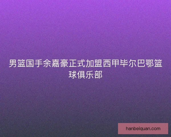 男篮国手余嘉豪正式加盟西甲毕尔巴鄂篮球俱乐部