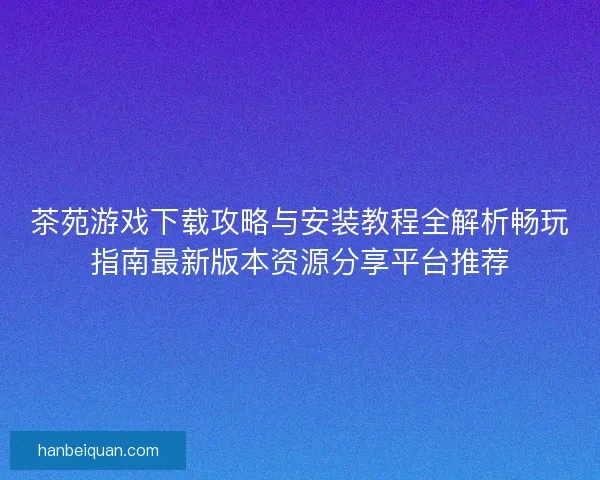 茶苑游戏下载攻略与安装教程全解析畅玩指南最新版本资源分享平台推荐