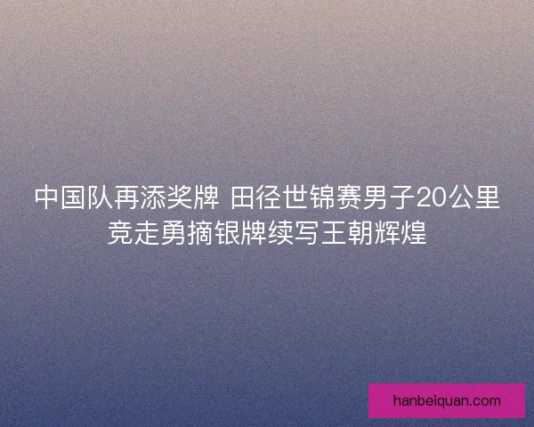 中国队再添奖牌 田径世锦赛男子20公里竞走勇摘银牌续写王朝辉煌 中国队再添奖牌 田径世锦赛男子20公里竞走勇摘银牌续写王朝辉煌