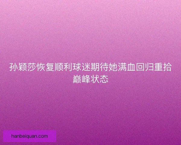孙颖莎恢复顺利球迷期待她满血回归重拾巅峰状态