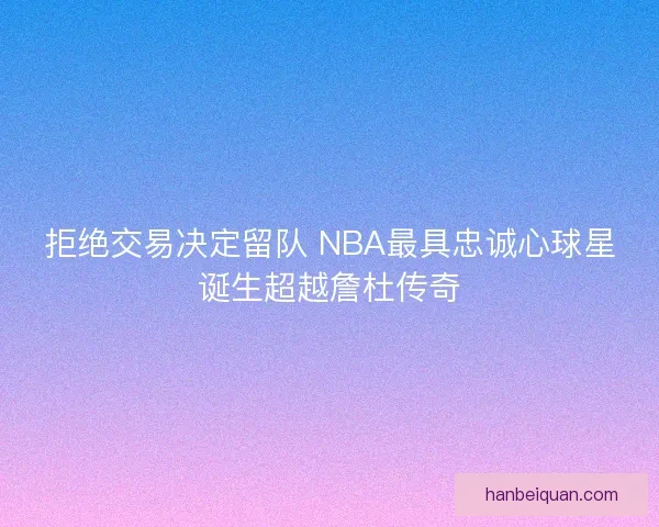 拒绝交易决定留队 NBA最具忠诚心球星诞生超越詹杜传奇