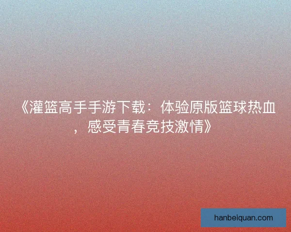 《灌篮高手手游下载:体验原版篮球热血,感受青春竞技激情》 《灌篮高手手游下载:体验原版篮球热血,感受青春竞技激情》