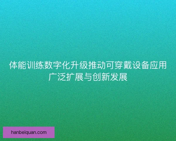 体能训练数字化升级推动可穿戴设备应用广泛扩展与创新发展