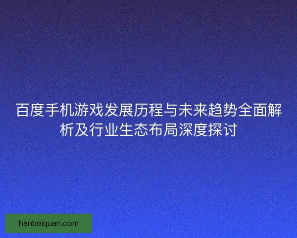 百度手机游戏发展历程与未来趋势全面解析及行业生态布局深度探讨