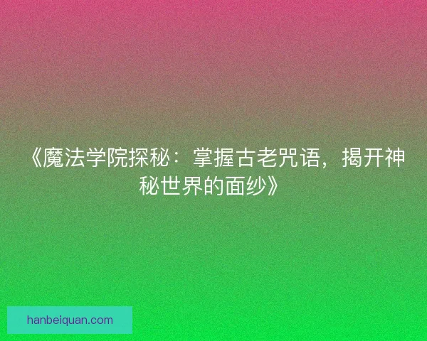 《魔法学院探秘：掌握古老咒语，揭开神秘世界的面纱》
