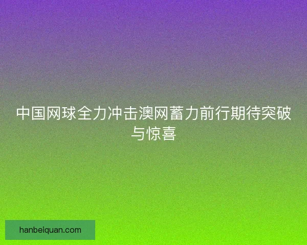 中国网球全力冲击澳网蓄力前行期待突破与惊喜
