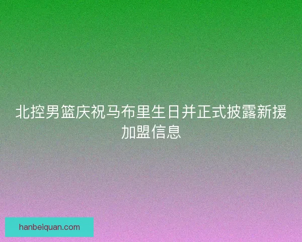 北控男篮庆祝马布里生日并正式披露新援加盟信息