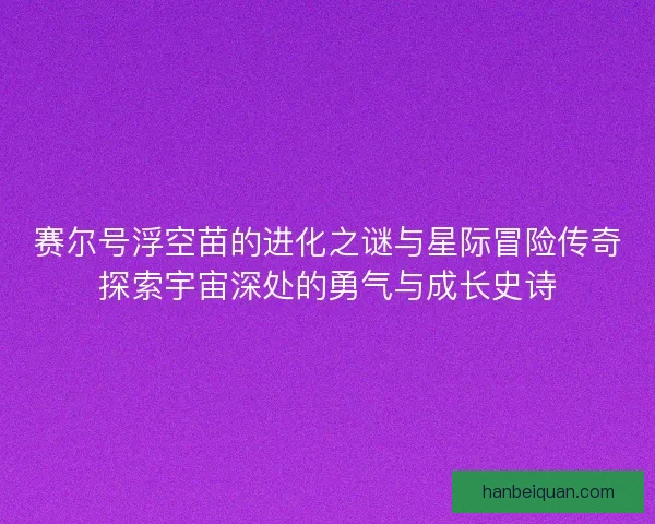 赛尔号浮空苗的进化之谜与星际冒险传奇探索宇宙深处的勇气与成长史诗