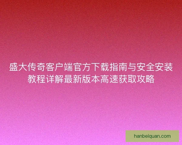 盛大传奇客户端官方下载指南与安全安装教程详解最新版本高速获取攻略