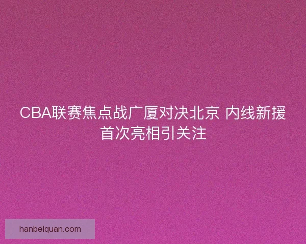 CBA联赛焦点战广厦对决北京 内线新援首次亮相引关注 CBA联赛焦点战广厦对决北京 内线新援首次亮相引关注