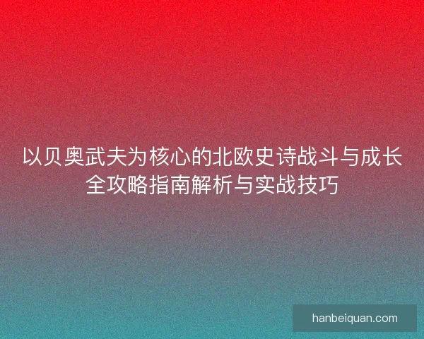 以贝奥武夫为核心的北欧史诗战斗与成长全攻略指南解析与实战技巧 以贝奥武夫为核心的北欧史诗战斗与成长全攻略指南解析与实战技巧