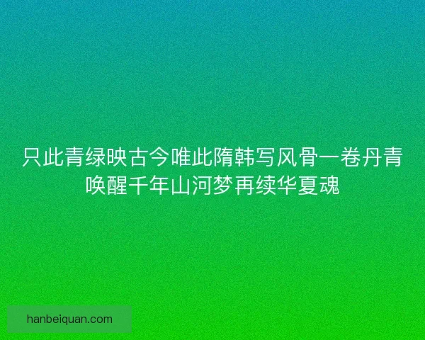 只此青绿映古今唯此隋韩写风骨一卷丹青唤醒千年山河梦再续华夏魂