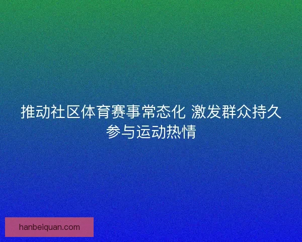 推动社区体育赛事常态化 激发群众持久参与运动热情 推动社区体育赛事常态化 激发群众持久参与运动热情
