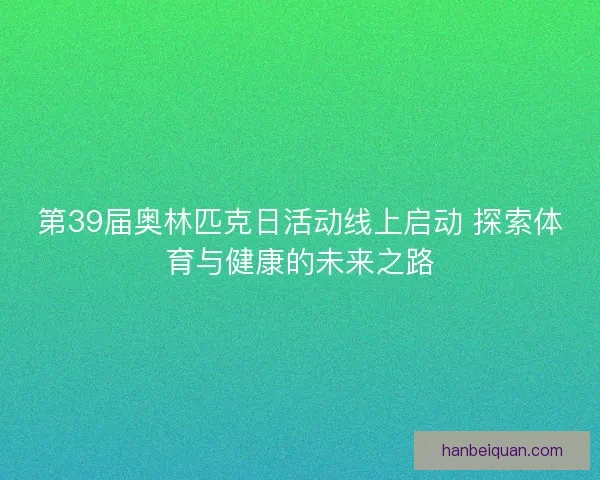 第39届奥林匹克日活动线上启动 探索体育与健康的未来之路