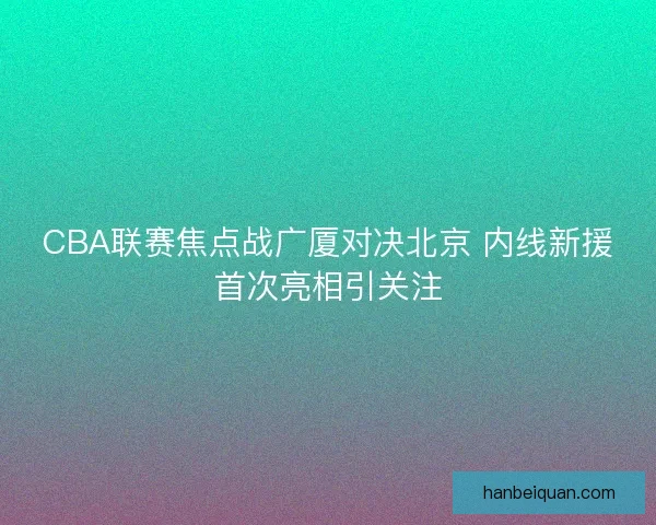 CBA联赛焦点战广厦对决北京 内线新援首次亮相引关注