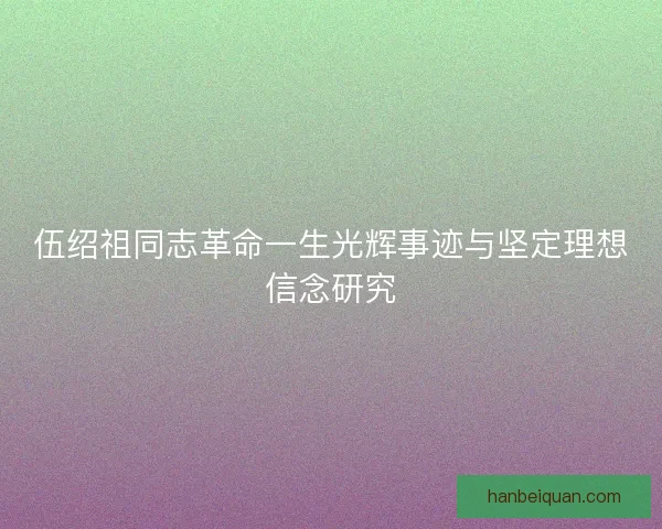 伍绍祖同志革命一生光辉事迹与坚定理想信念研究