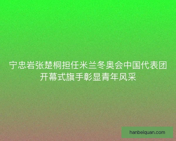 宁忠岩张楚桐担任米兰冬奥会中国代表团开幕式旗手彰显青年风采 宁忠岩张楚桐担任米兰冬奥会中国代表团开幕式旗手彰显青年风采
