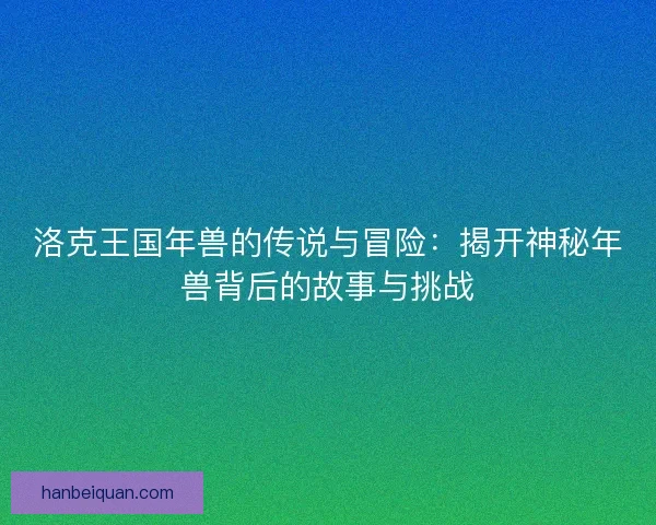 洛克王国年兽的传说与冒险：揭开神秘年兽背后的故事与挑战