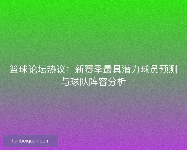 篮球论坛热议：新赛季最具潜力球员预测与球队阵容分析