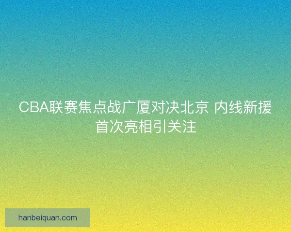 CBA联赛焦点战广厦对决北京 内线新援首次亮相引关注