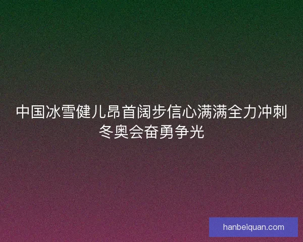 中国冰雪健儿昂首阔步信心满满全力冲刺冬奥会奋勇争光