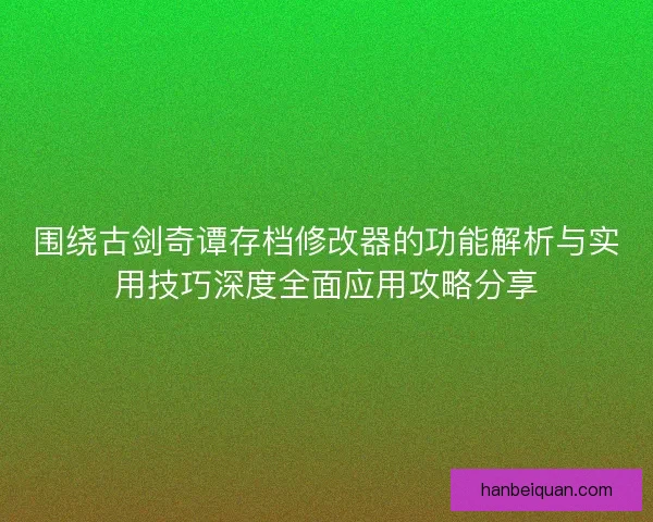 围绕古剑奇谭存档修改器的功能解析与实用技巧深度全面应用攻略分享 围绕古剑奇谭存档修改器的功能解析与实用技巧深度全面应用攻略分享