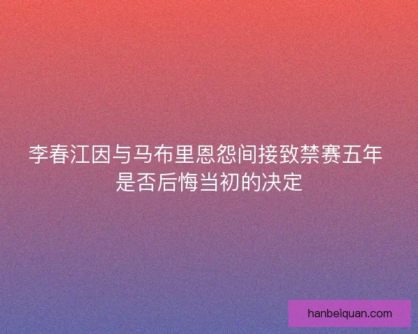 李春江因与马布里恩怨间接致禁赛五年 是否后悔当初的决定 李春江因与马布里恩怨间接致禁赛五年 是否后悔当初的决定