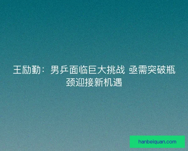 王励勤:男乒面临巨大挑战 亟需突破瓶颈迎接新机遇 王励勤:男乒面临巨大挑战 亟需突破瓶颈迎接新机遇