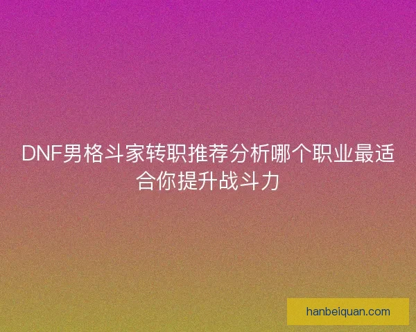 DNF男格斗家转职推荐分析哪个职业最适合你提升战斗力 DNF男格斗家转职推荐分析哪个职业最适合你提升战斗力