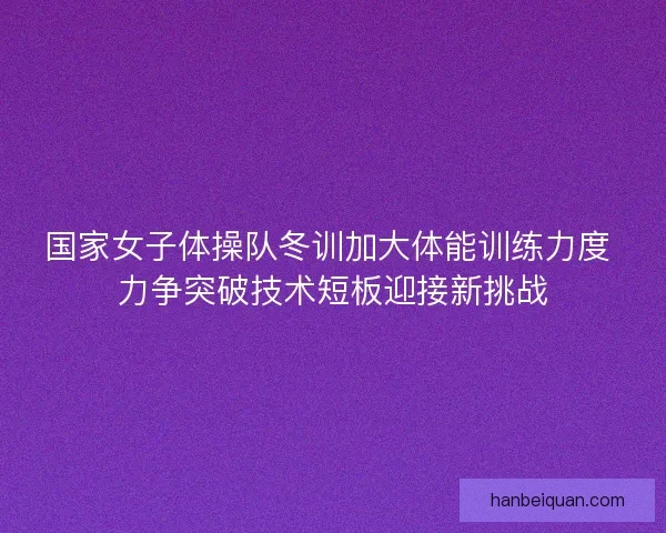 国家女子体操队冬训加大体能训练力度 力争突破技术短板迎接新挑战 国家女子体操队冬训加大体能训练力度 力争突破技术短板迎接新挑战